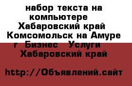 набор текста на компьютере  - Хабаровский край, Комсомольск-на-Амуре г. Бизнес » Услуги   . Хабаровский край